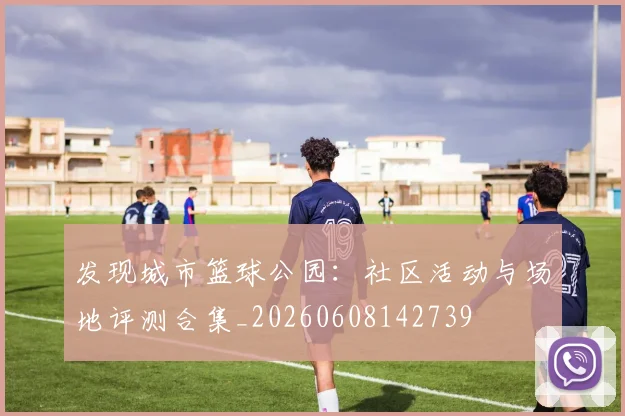 发现城市篮球公园：社区活动与场地评测合集_20260608142739