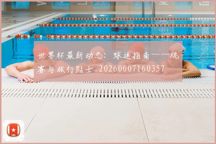 世界杯最新动态：球迷指南——观赛与旅行贴士_20260607160357