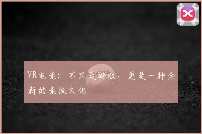 VR电竞：不只是游戏，更是一种全新的竞技文化