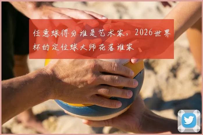 任意球得分谁是艺术家，2026世界杯的定位球大师花落谁家