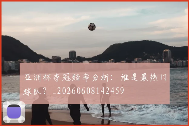 亚洲杯夺冠赔率分析：谁是最热门球队？_20260608142459