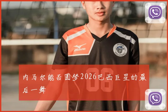 内马尔能否圆梦2026巴西巨星的最后一舞