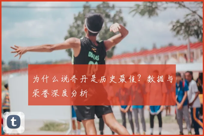 为什么说乔丹是历史最佳？数据与荣誉深度分析