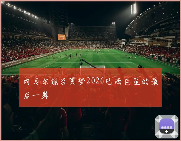 内马尔能否圆梦2026巴西巨星的最后一舞