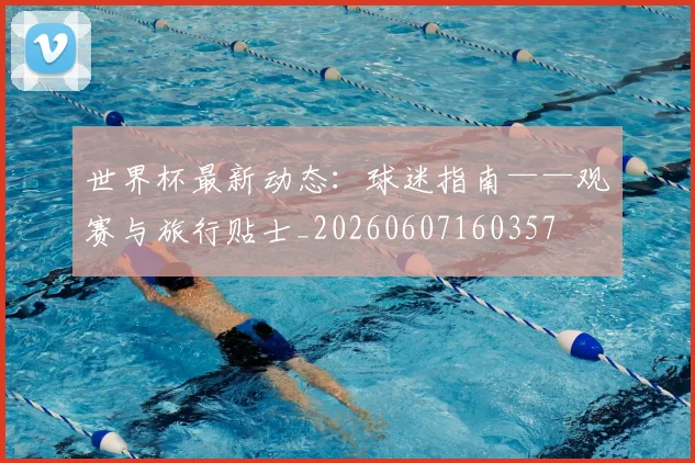 世界杯最新动态：球迷指南——观赛与旅行贴士_20260607160357