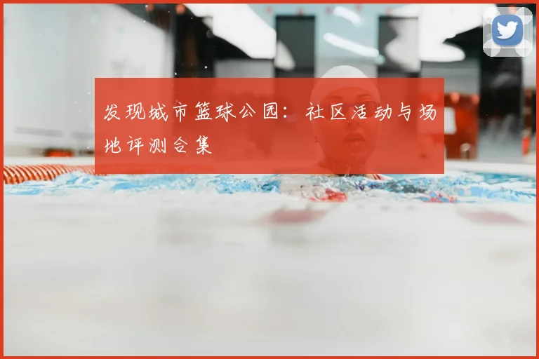 发现城市篮球公园：社区活动与场地评测合集