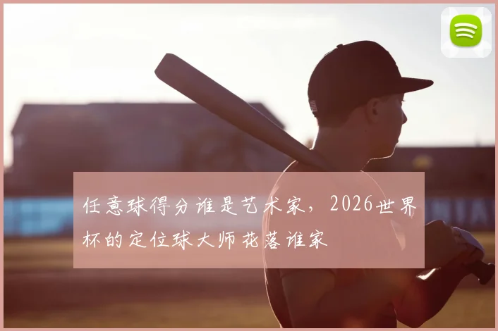 任意球得分谁是艺术家，2026世界杯的定位球大师花落谁家